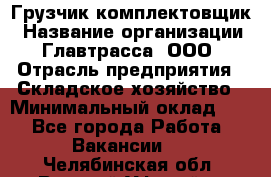 Грузчик-комплектовщик › Название организации ­ Главтрасса, ООО › Отрасль предприятия ­ Складское хозяйство › Минимальный оклад ­ 1 - Все города Работа » Вакансии   . Челябинская обл.,Верхний Уфалей г.